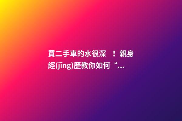 買二手車的水很深！親身經(jīng)歷教你如何“揪出”事故車